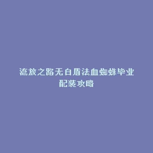 流放之路无白盾法血蜘蛛毕业配装攻略