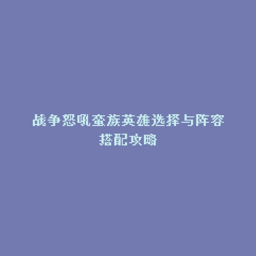 战争怒吼蛮族英雄选择与阵容搭配攻略