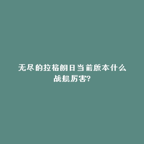 无尽的拉格朗日当前版本什么战舰厉害?