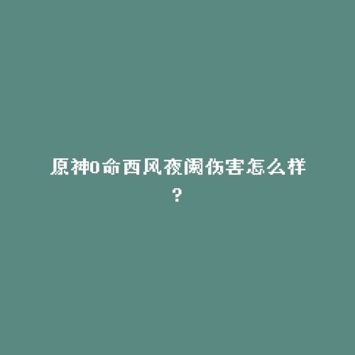 原神0命西风夜阑伤害怎么样?