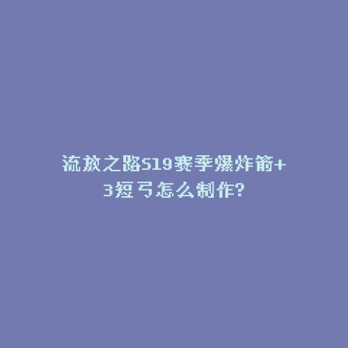 流放之路S19赛季爆炸箭+3短弓怎么制作?