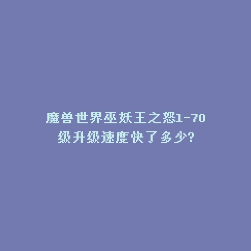 魔兽世界巫妖王之怒1-70级升级速度快了多少?