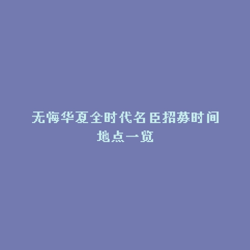 无悔华夏全时代名臣招募时间地点一览