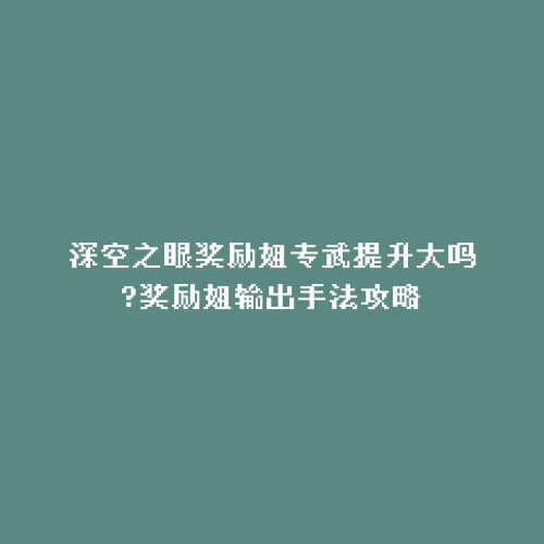 深空之眼奖励姐专武提升大吗?奖励姐输出手法攻略