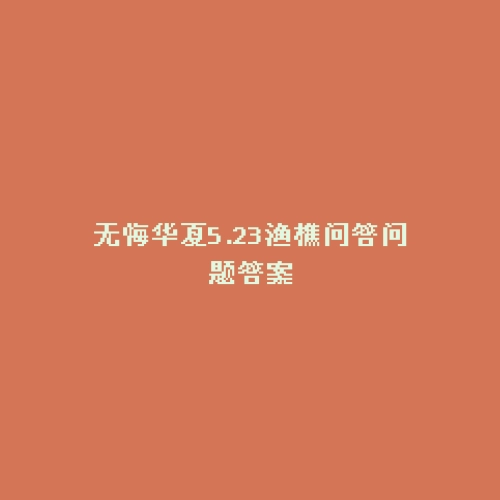 无悔华夏5.23渔樵问答问题答案