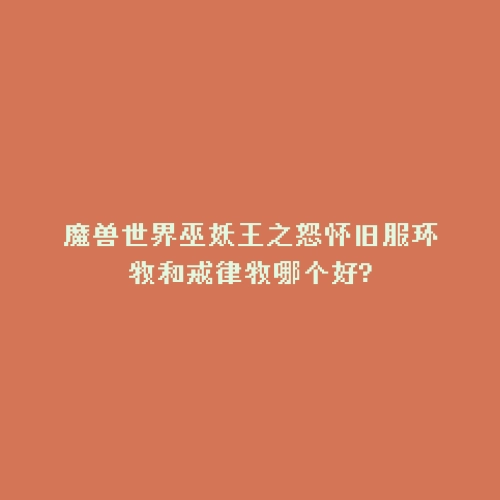 魔兽世界巫妖王之怒怀旧服环牧和戒律牧哪个好?