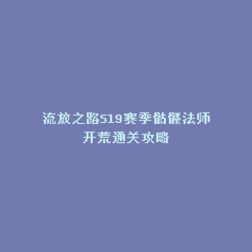 流放之路S19赛季骷髅法师开荒通关攻略