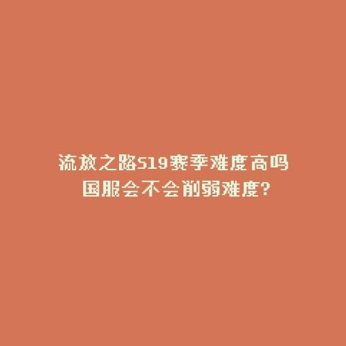流放之路S19赛季难度高吗 国服会不会削弱难度?